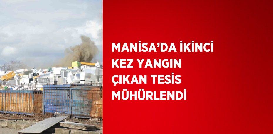 MANİSA’DA İKİNCİ KEZ YANGIN ÇIKAN TESİS MÜHÜRLENDİ