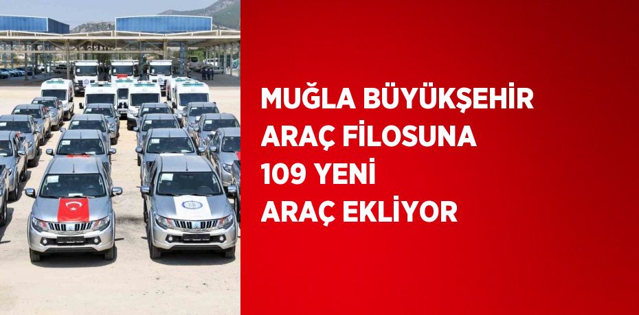 MUĞLA BÜYÜKŞEHİR ARAÇ FİLOSUNA 109 YENİ ARAÇ EKLİYOR