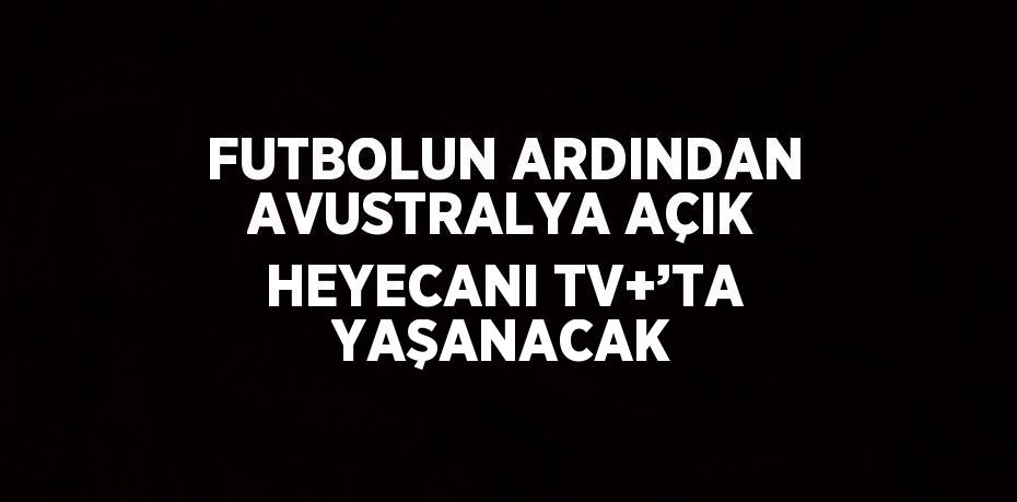 FUTBOLUN ARDINDAN AVUSTRALYA AÇIK HEYECANI TV+’TA YAŞANACAK