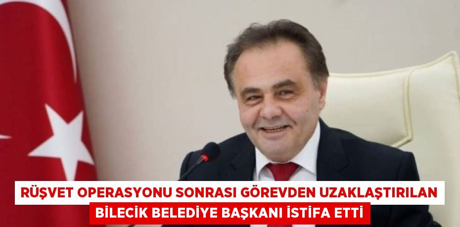 RÜŞVET OPERASYONU SONRASI GÖREVDEN UZAKLAŞTIRILAN BİLECİK BELEDİYE BAŞKANI İSTİFA ETTİ