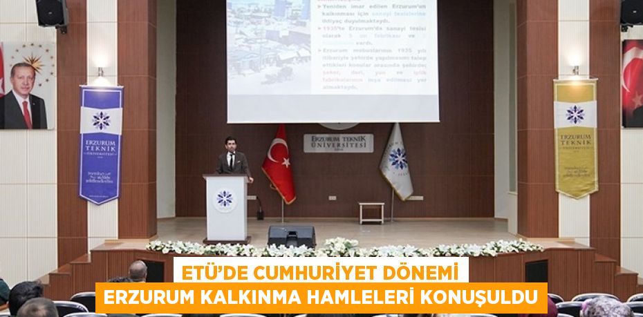 ETÜ’DE CUMHURİYET DÖNEMİ ERZURUM KALKINMA HAMLELERİ KONUŞULDU