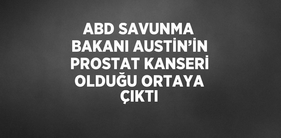 ABD SAVUNMA BAKANI AUSTİN’İN PROSTAT KANSERİ OLDUĞU ORTAYA ÇIKTI