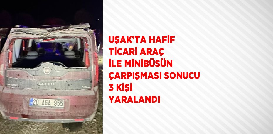 UŞAK’TA HAFİF TİCARİ ARAÇ İLE MİNİBÜSÜN ÇARPIŞMASI SONUCU 3 KİŞİ YARALANDI