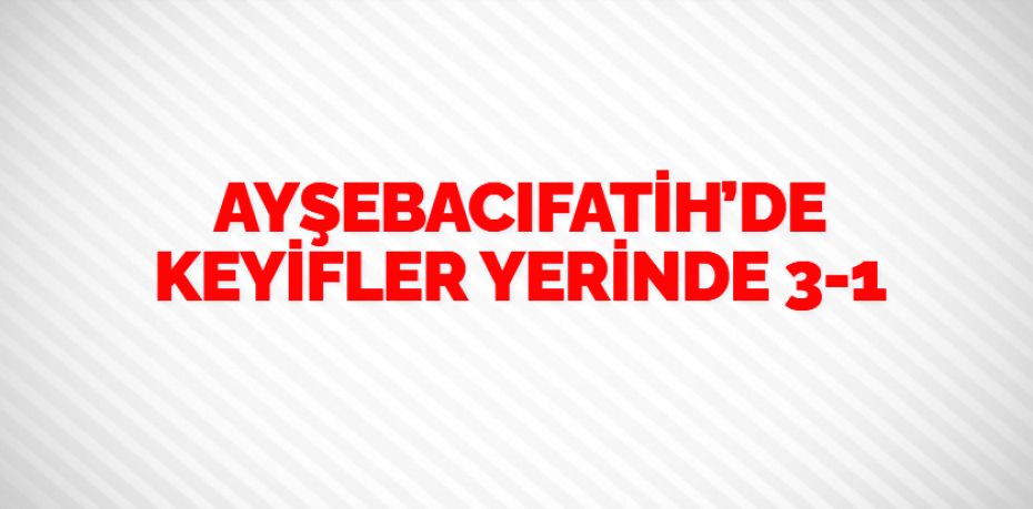 AYŞEBACIFATİH’DE KEYİFLER YERİNDE   3-1