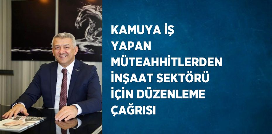 KAMUYA İŞ YAPAN MÜTEAHHİTLERDEN İNŞAAT SEKTÖRÜ İÇİN DÜZENLEME ÇAĞRISI