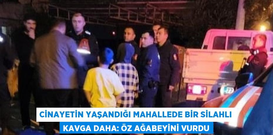 CİNAYETİN YAŞANDIĞI MAHALLEDE BİR SİLAHLI KAVGA DAHA: ÖZ AĞABEYİNİ VURDU