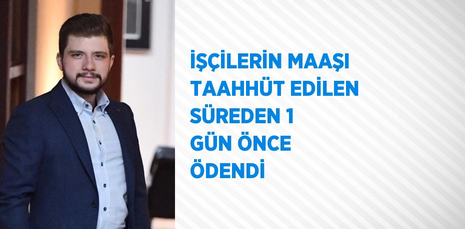 İŞÇİLERİN MAAŞI TAAHHÜT EDİLEN SÜREDEN 1 GÜN ÖNCE ÖDENDİ