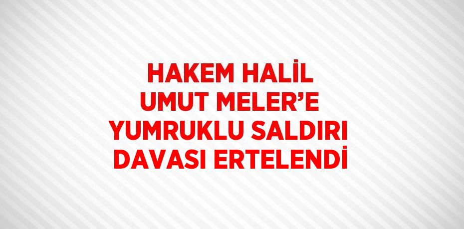 HAKEM HALİL UMUT MELER’E YUMRUKLU SALDIRI DAVASI ERTELENDİ