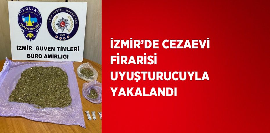 İZMİR’DE CEZAEVİ FİRARİSİ UYUŞTURUCUYLA YAKALANDI