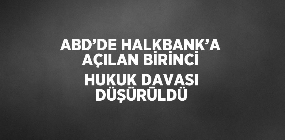 ABD’DE HALKBANK’A AÇILAN BİRİNCİ HUKUK DAVASI DÜŞÜRÜLDÜ