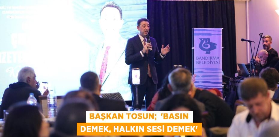 BAŞKAN TOSUN;  “BASIN DEMEK, HALKIN SESİ DEMEK”