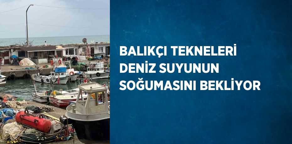 BALIKÇI TEKNELERİ DENİZ SUYUNUN SOĞUMASINI BEKLİYOR