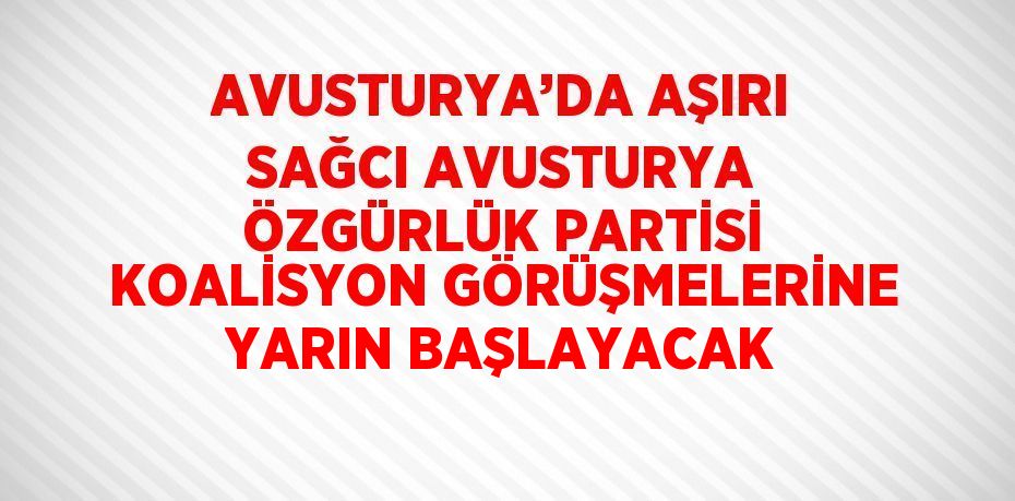 AVUSTURYA’DA AŞIRI SAĞCI AVUSTURYA ÖZGÜRLÜK PARTİSİ KOALİSYON GÖRÜŞMELERİNE YARIN BAŞLAYACAK