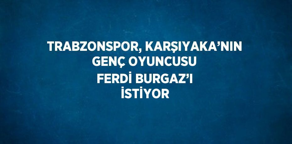 TRABZONSPOR, KARŞIYAKA’NIN GENÇ OYUNCUSU FERDİ BURGAZ’I İSTİYOR