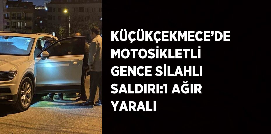 KÜÇÜKÇEKMECE’DE MOTOSİKLETLİ GENCE SİLAHLI SALDIRI:1 AĞIR YARALI