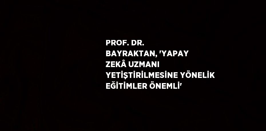 PROF. DR. BAYRAKTAN, 'YAPAY ZEKÂ UZMANI YETİŞTİRİLMESİNE YÖNELİK EĞİTİMLER ÖNEMLİ'