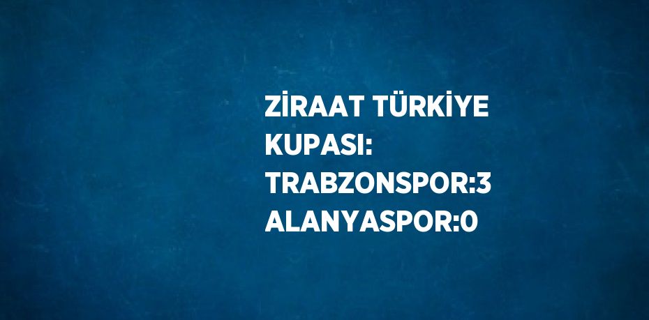 ZİRAAT TÜRKİYE KUPASI: TRABZONSPOR:3 ALANYASPOR:0