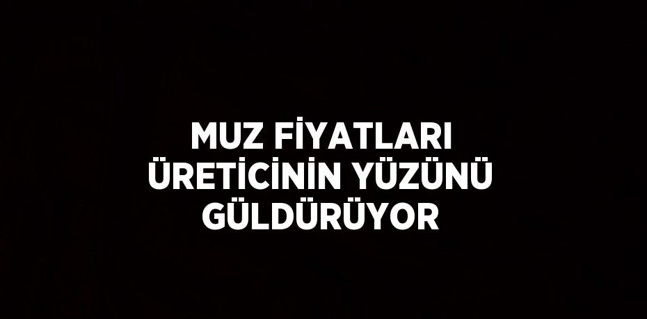 MUZ FİYATLARI ÜRETİCİNİN YÜZÜNÜ GÜLDÜRÜYOR