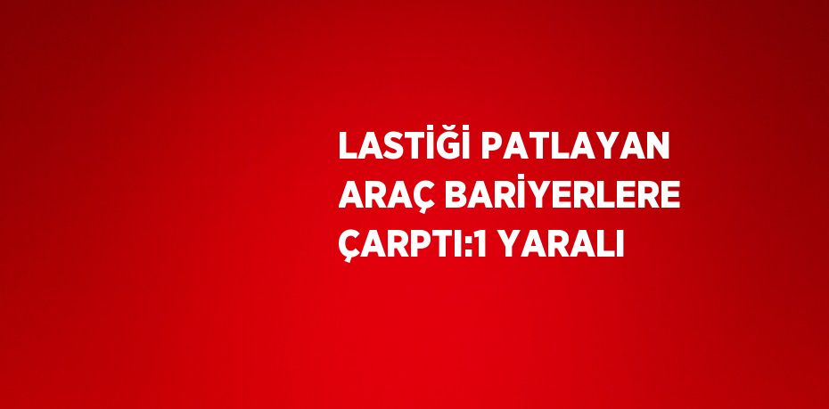 LASTİĞİ PATLAYAN ARAÇ BARİYERLERE ÇARPTI:1 YARALI