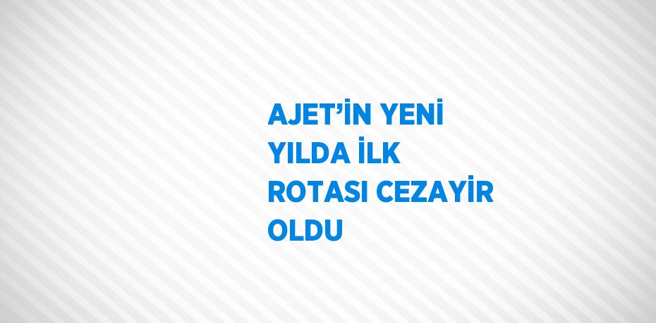 AJET’İN YENİ YILDA İLK ROTASI CEZAYİR OLDU