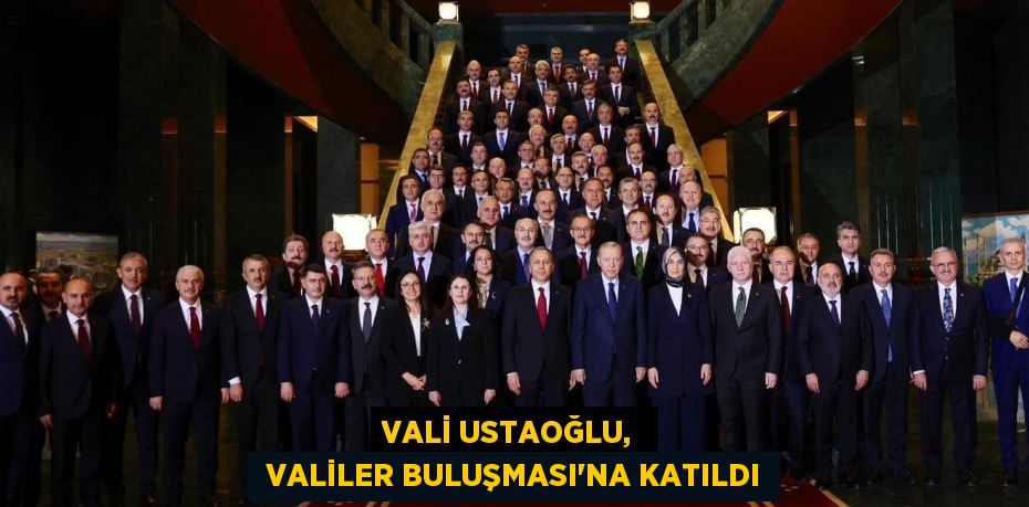 VALİ USTAOĞLU,   VALİLER BULUŞMASI’NA KATILDI