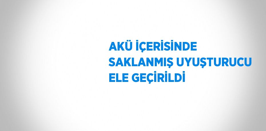 AKÜ İÇERİSİNDE SAKLANMIŞ UYUŞTURUCU ELE GEÇİRİLDİ