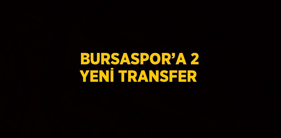 BURSASPOR’A 2 YENİ TRANSFER