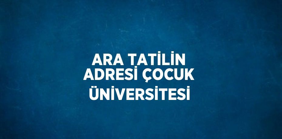 ARA TATİLİN ADRESİ ÇOCUK ÜNİVERSİTESİ