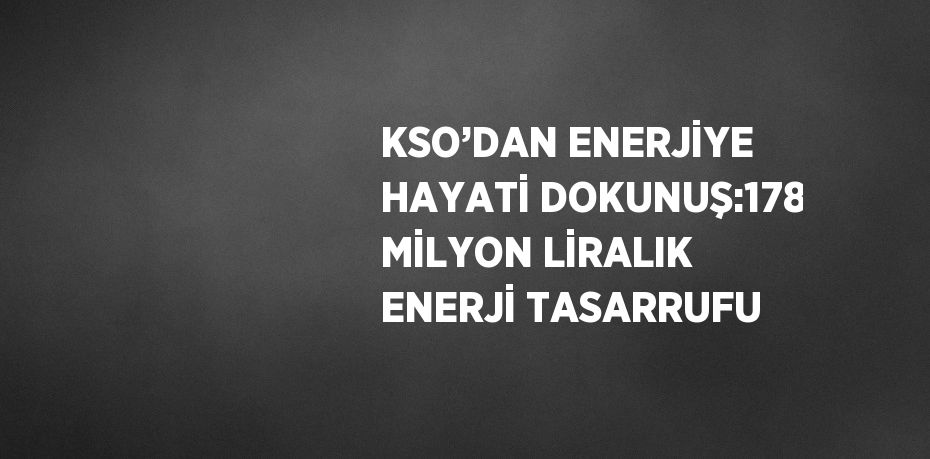 KSO’DAN ENERJİYE HAYATİ DOKUNUŞ:178 MİLYON LİRALIK ENERJİ TASARRUFU