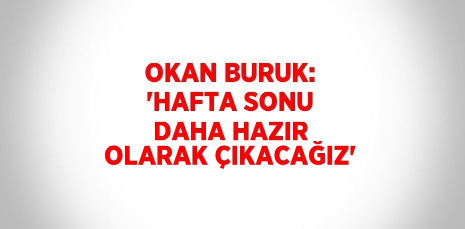 OKAN BURUK: 'HAFTA SONU DAHA HAZIR OLARAK ÇIKACAĞIZ'