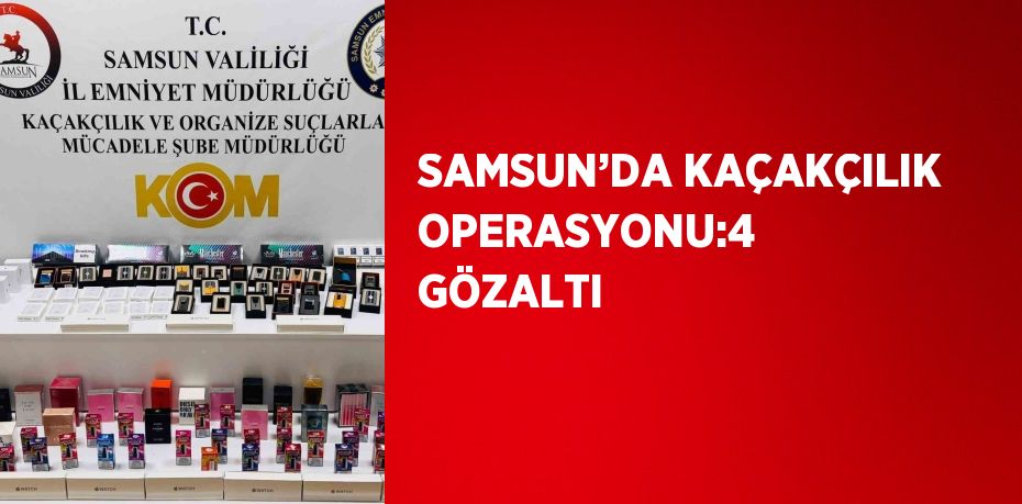 SAMSUN’DA KAÇAKÇILIK OPERASYONU:4 GÖZALTI