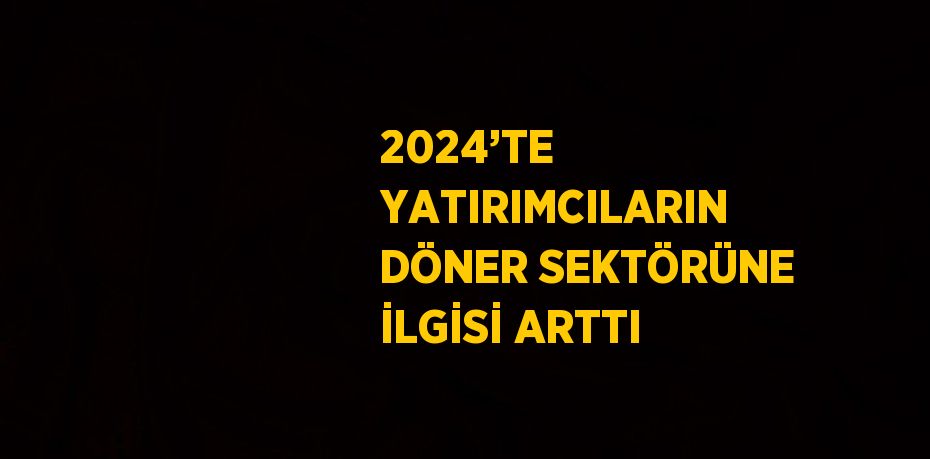 2024’TE YATIRIMCILARIN DÖNER SEKTÖRÜNE İLGİSİ ARTTI