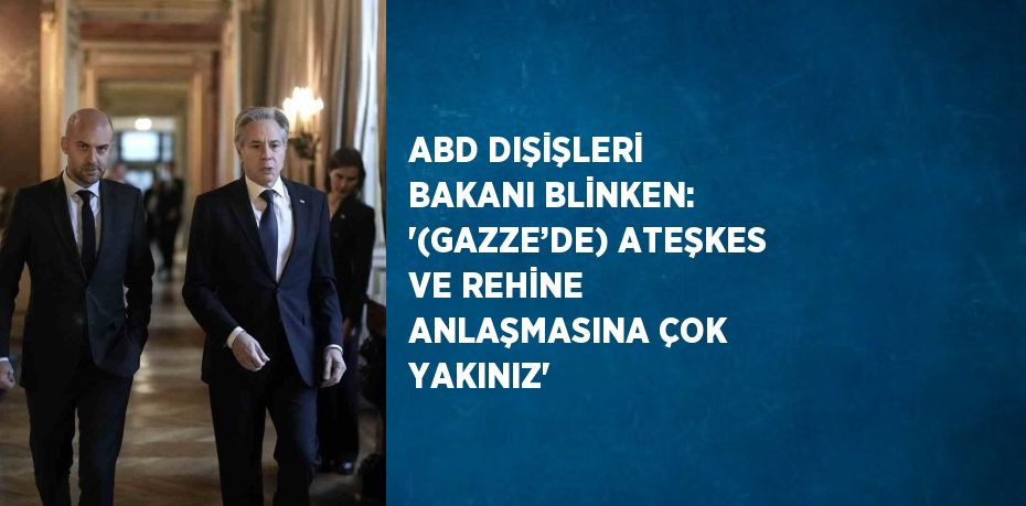 ABD DIŞİŞLERİ BAKANI BLİNKEN: '(GAZZE’DE) ATEŞKES VE REHİNE ANLAŞMASINA ÇOK YAKINIZ'