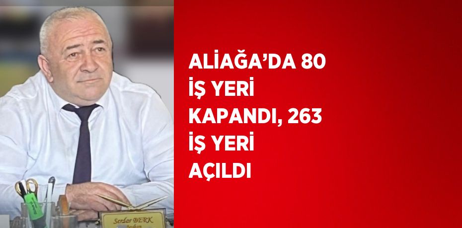 ALİAĞA’DA 80 İŞ YERİ KAPANDI, 263 İŞ YERİ AÇILDI