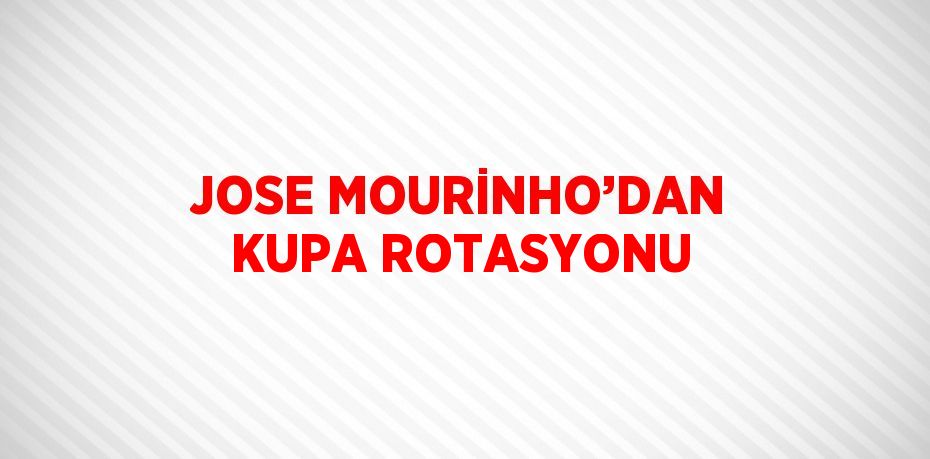 JOSE MOURİNHO’DAN KUPA ROTASYONU