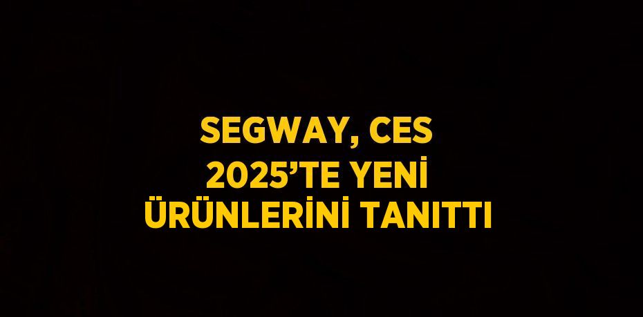 SEGWAY, CES 2025’TE YENİ ÜRÜNLERİNİ TANITTI