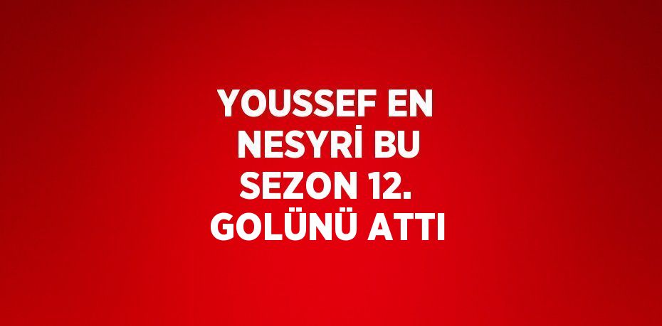 YOUSSEF EN NESYRİ BU SEZON 12. GOLÜNÜ ATTI