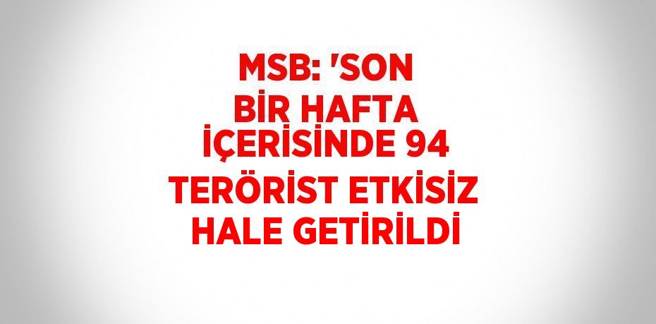 MSB: 'SON BİR HAFTA İÇERİSİNDE 94 TERÖRİST ETKİSİZ HALE GETİRİLDİ