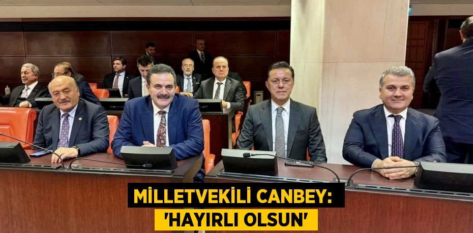 MİLLETVEKİLİ CANBEY:   ‘HAYIRLI OLSUN’