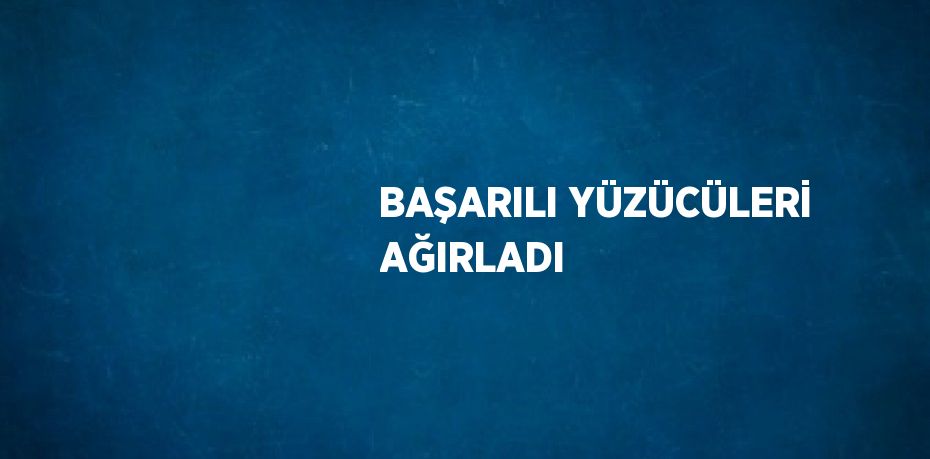 BAŞARILI YÜZÜCÜLERİ AĞIRLADI