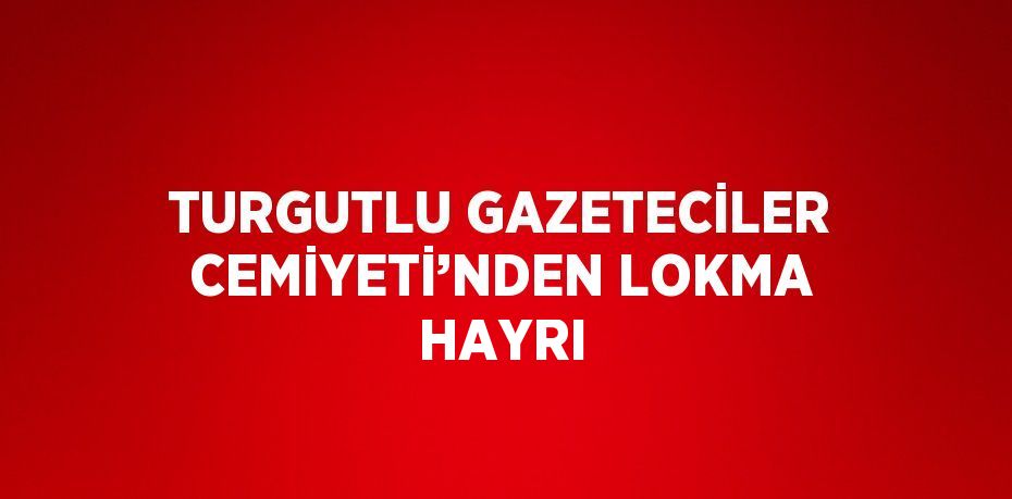 TURGUTLU GAZETECİLER CEMİYETİ’NDEN LOKMA HAYRI