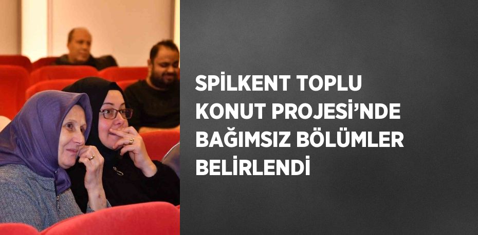 SPİLKENT TOPLU KONUT PROJESİ’NDE BAĞIMSIZ BÖLÜMLER BELİRLENDİ