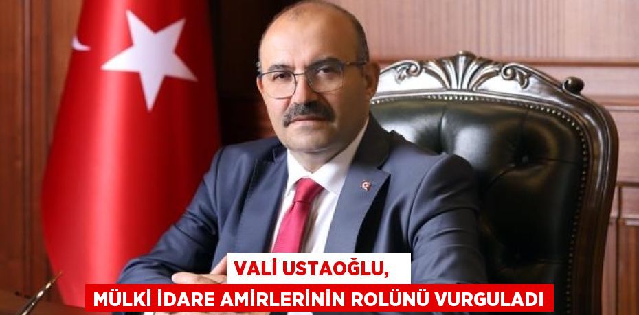 VALİ USTAOĞLU,   MÜLKİ İDARE AMİRLERİNİN ROLÜNÜ VURGULADI