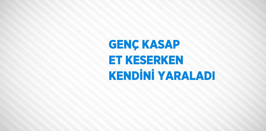 GENÇ KASAP ET KESERKEN KENDİNİ YARALADI