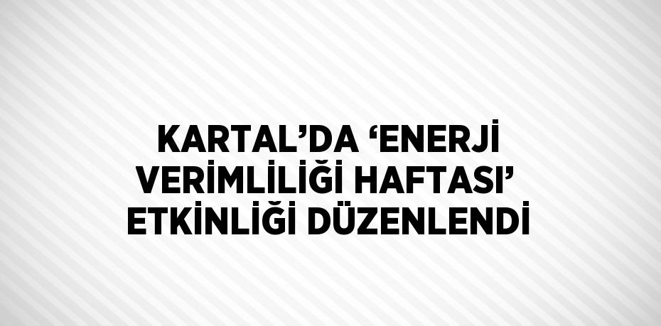 KARTAL’DA ‘ENERJİ VERİMLİLİĞİ HAFTASI’ ETKİNLİĞİ DÜZENLENDİ