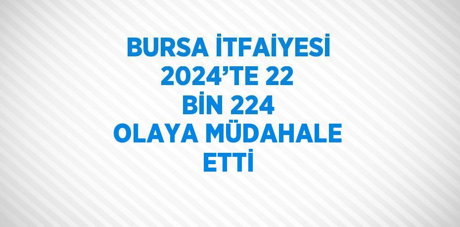 BURSA İTFAİYESİ 2024’TE 22 BİN 224 OLAYA MÜDAHALE ETTİ