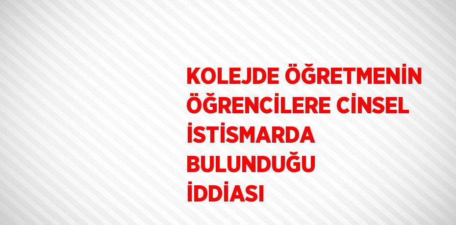 KOLEJDE ÖĞRETMENİN ÖĞRENCİLERE CİNSEL İSTİSMARDA BULUNDUĞU İDDİASI