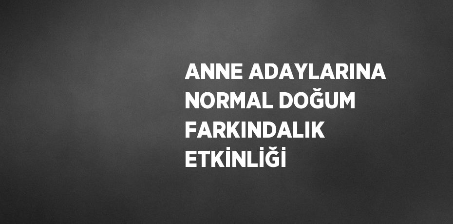 ANNE ADAYLARINA NORMAL DOĞUM FARKINDALIK ETKİNLİĞİ