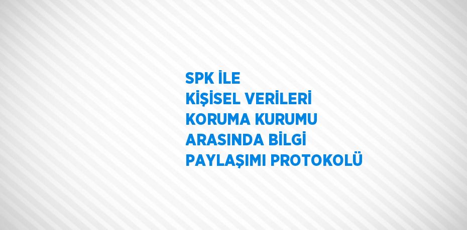 SPK İLE KİŞİSEL VERİLERİ KORUMA KURUMU ARASINDA BİLGİ PAYLAŞIMI PROTOKOLÜ