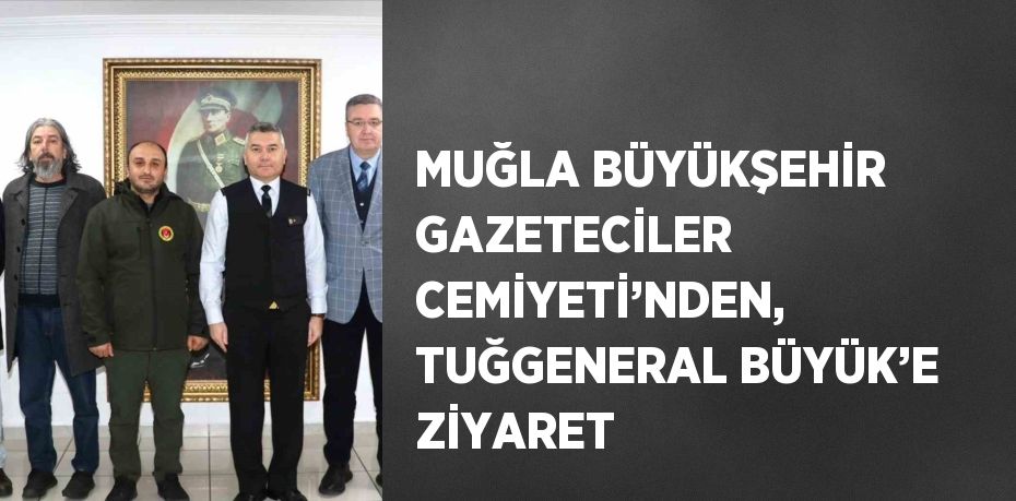 MUĞLA BÜYÜKŞEHİR GAZETECİLER CEMİYETİ’NDEN, TUĞGENERAL BÜYÜK’E ZİYARET